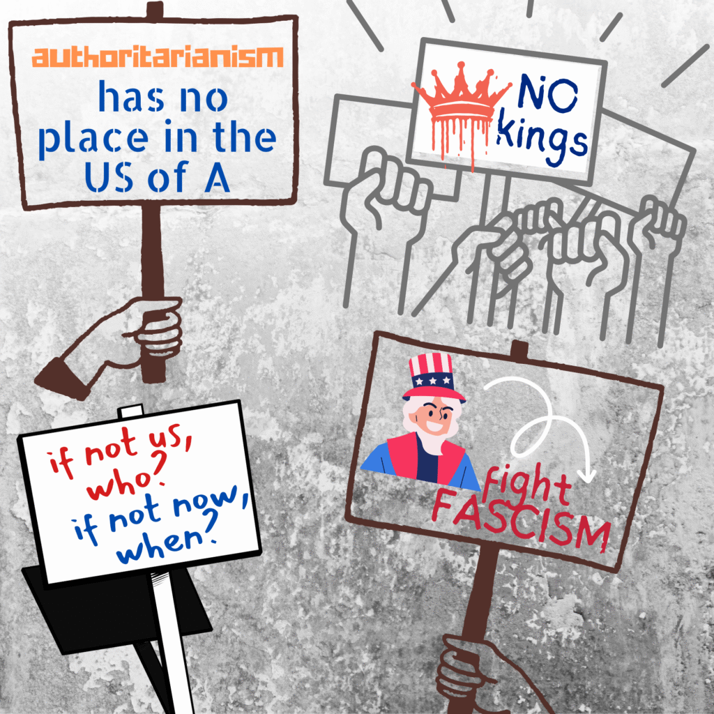 Sign examples
Authoritarianism has no place in the US of A
No kings
If not us, who? / If not now, when?
Fight fascism