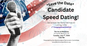 Westmoreland Dems Candidate Speed Dating, Tuesday, July 7: 7:00 pm, The Inn at Montross, 21 Polk St, Montross. Get to know the Democrats running in the 1st Congressional District primary August 4.